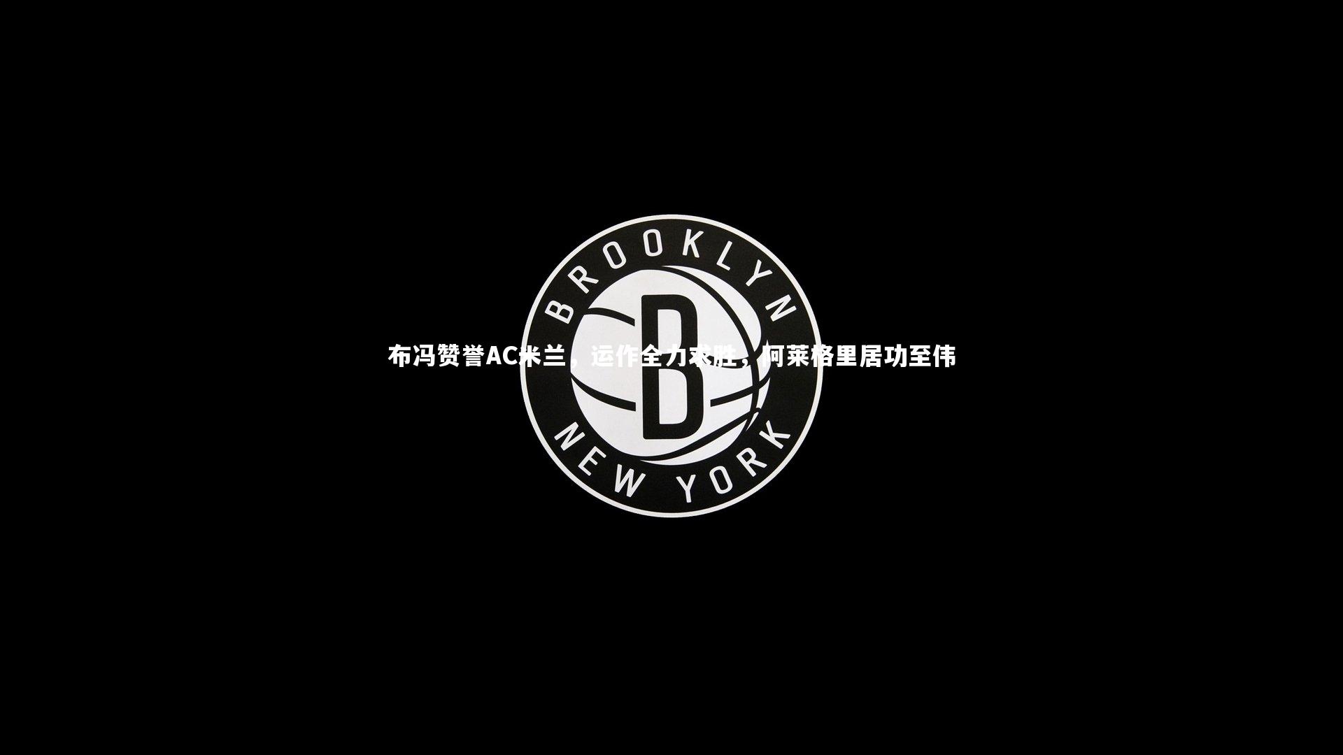 b体育下载-布冯赞誉AC米兰，运作全力求胜，阿莱格里居功至伟