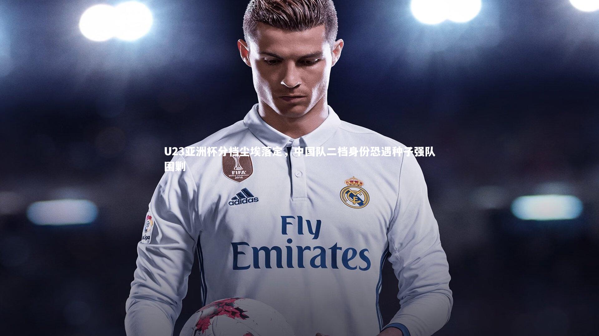 b体育_U23亚洲杯分档尘埃落定，中国队二档身份恐遇种子强队围剿